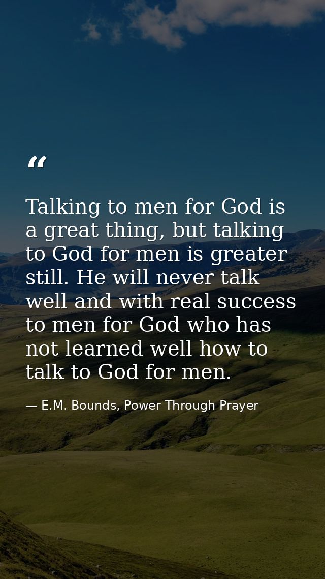 Talking to men for God is a great thing, but talking to God for men is greater still. He will never talk well and with r — E.M. Bounds, Power Through Prayer
