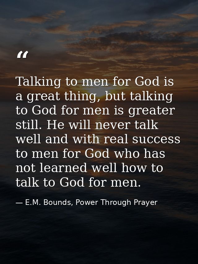 Talking to men for God is a great thing, but talking to God for men is greater still. He will never talk well and with r — E.M. Bounds, Power Through Prayer
