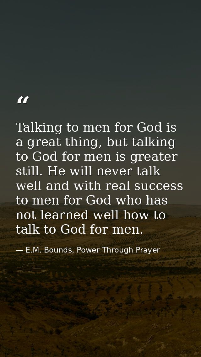 Talking to men for God is a great thing, but talking to God for men is greater still. He will never talk well and with r — E.M. Bounds, Power Through Prayer