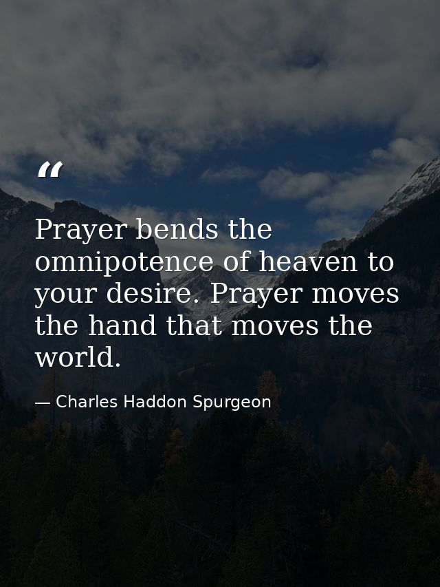 Prayer bends the omnipotence of heaven to your desire. Prayer moves the hand that moves the world. — Charles Haddon Spurgeon