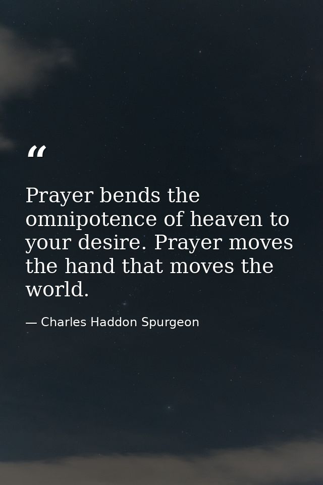 Prayer bends the omnipotence of heaven to your desire. Prayer moves the hand that moves the world. — Charles Haddon Spurgeon