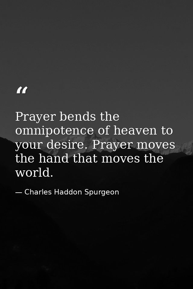 Prayer bends the omnipotence of heaven to your desire. Prayer moves the hand that moves the world. — Charles Haddon Spurgeon