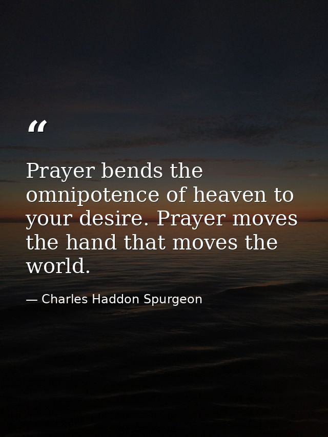 Prayer bends the omnipotence of heaven to your desire. Prayer moves the hand that moves the world. — Charles Haddon Spurgeon