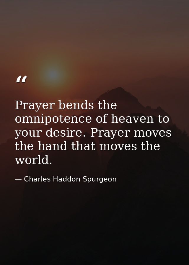 Prayer bends the omnipotence of heaven to your desire. Prayer moves the hand that moves the world. — Charles Haddon Spurgeon