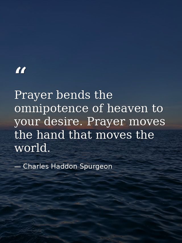 Prayer bends the omnipotence of heaven to your desire. Prayer moves the hand that moves the world. — Charles Haddon Spurgeon