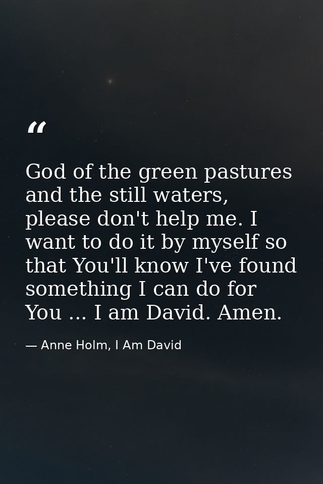 God of the green pastures and the still waters, please don't help me. I want to do it by myself so that You'll know I've — Anne Holm, I Am David
