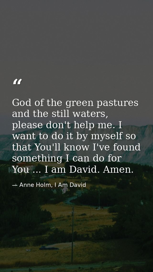 God of the green pastures and the still waters, please don't help me. I want to do it by myself so that You'll know I've — Anne Holm, I Am David