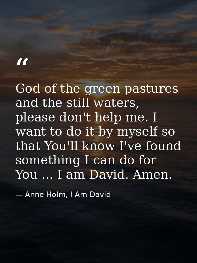 God of the green pastures and the still waters, please don't help me. I want to do it by myself so that You'll know I've — Anne Holm, I Am David