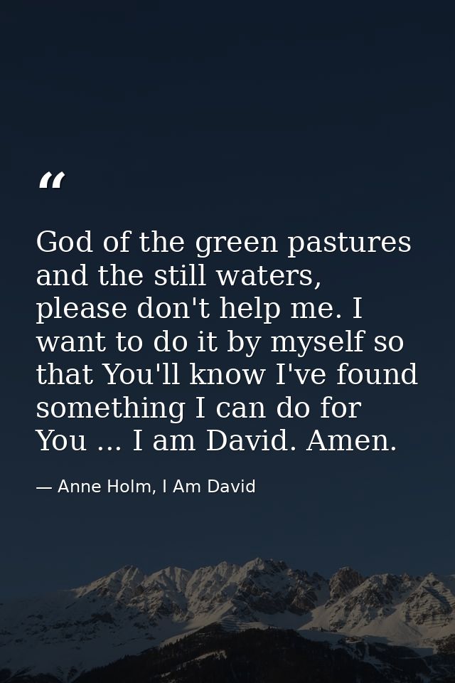 God of the green pastures and the still waters, please don't help me. I want to do it by myself so that You'll know I've — Anne Holm, I Am David