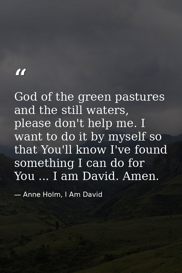 God of the green pastures and the still waters, please don't help me. I want to do it by myself so that You'll know I've — Anne Holm, I Am David
