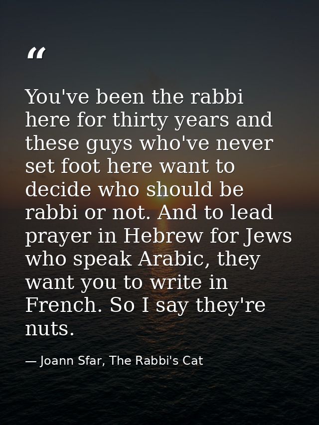 You've been the rabbi here for thirty years and these guys who've never set foot here want to decide who should be rabbi — Joann Sfar, The Rabbi's Cat