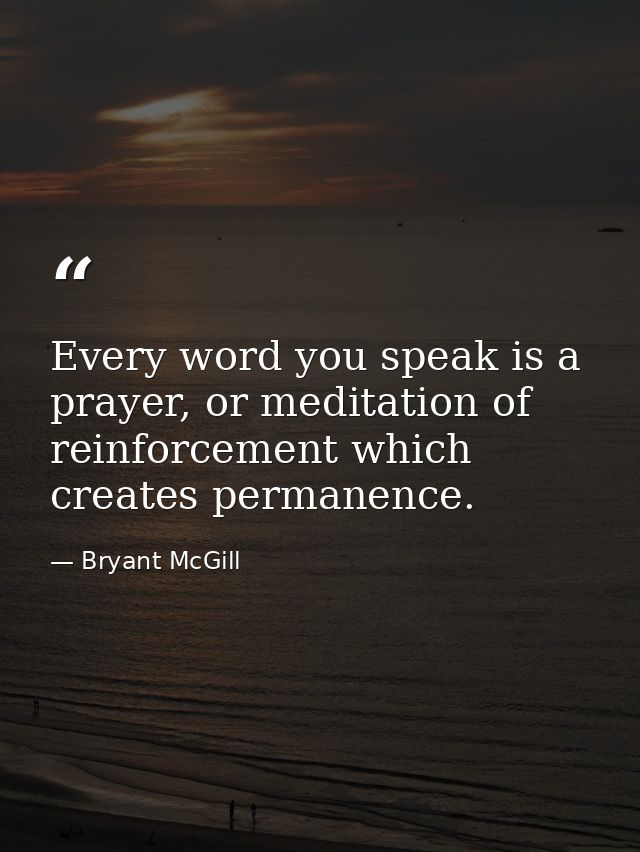Every word you speak is a prayer, or meditation of reinforcement which creates permanence. — Bryant McGill