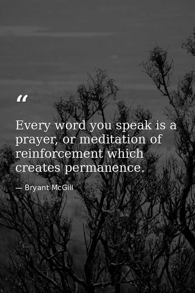 Every word you speak is a prayer, or meditation of reinforcement which creates permanence. — Bryant McGill