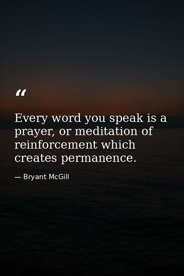 Every word you speak is a prayer, or meditation of reinforcement which creates permanence. — Bryant McGill