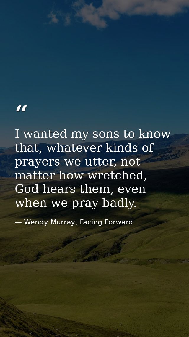 I wanted my sons to know that, whatever kinds of prayers we utter, not matter how wretched, God hears them, even when we — Wendy Murray, Facing Forward