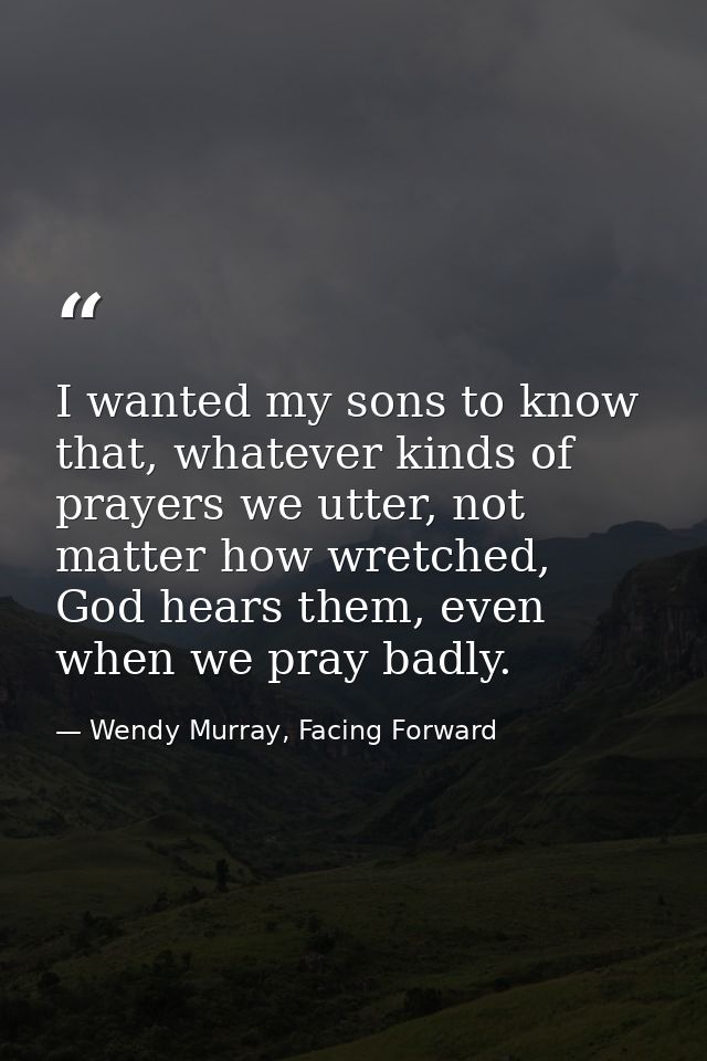 I wanted my sons to know that, whatever kinds of prayers we utter, not matter how wretched, God hears them, even when we — Wendy Murray, Facing Forward
