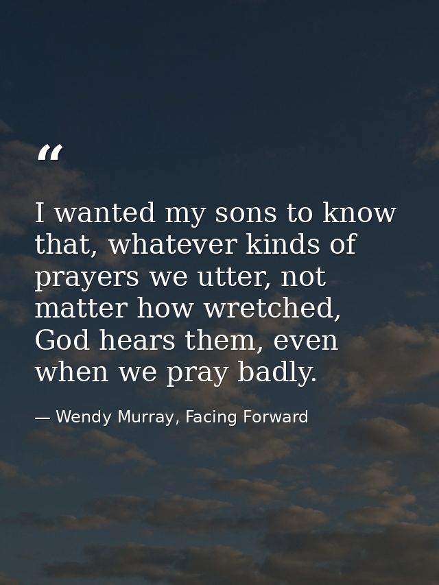 I wanted my sons to know that, whatever kinds of prayers we utter, not matter how wretched, God hears them, even when we — Wendy Murray, Facing Forward