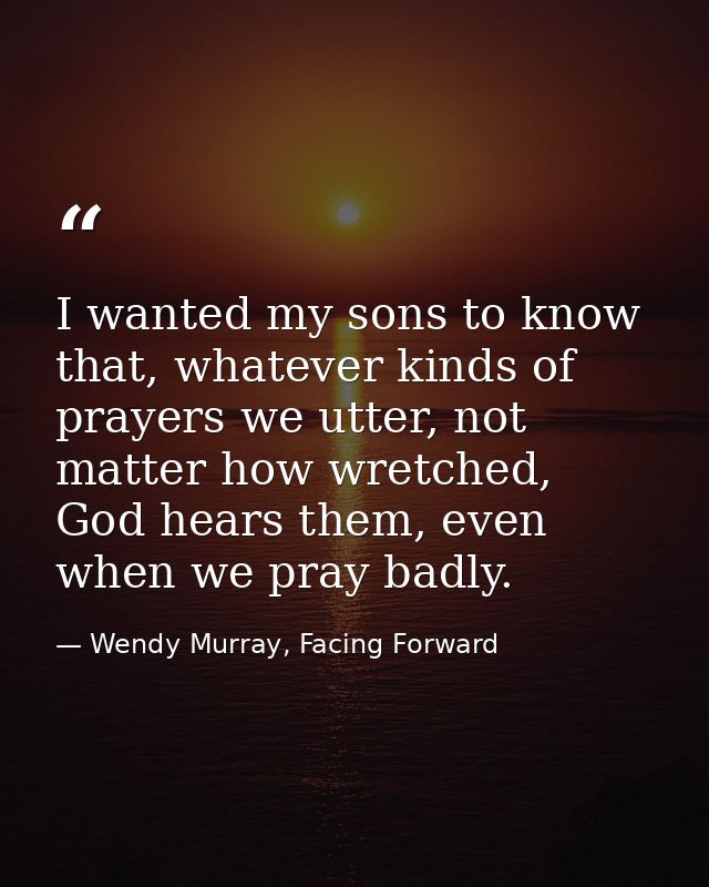 I wanted my sons to know that, whatever kinds of prayers we utter, not matter how wretched, God hears them, even when we — Wendy Murray, Facing Forward