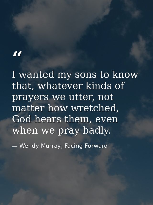I wanted my sons to know that, whatever kinds of prayers we utter, not matter how wretched, God hears them, even when we — Wendy Murray, Facing Forward