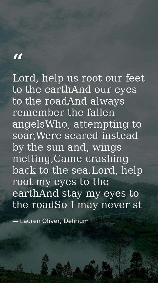 Lord, help us root our feet to the earthAnd our eyes to the roadAnd always remember the fallen angelsWho, attempting to  — Lauren Oliver, Delirium
