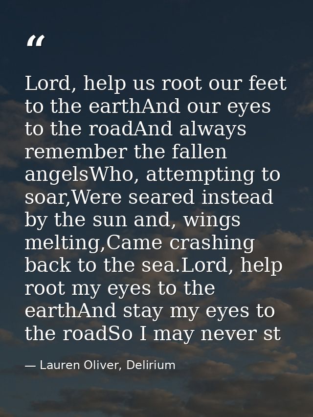 Lord, help us root our feet to the earthAnd our eyes to the roadAnd always remember the fallen angelsWho, attempting to  — Lauren Oliver, Delirium