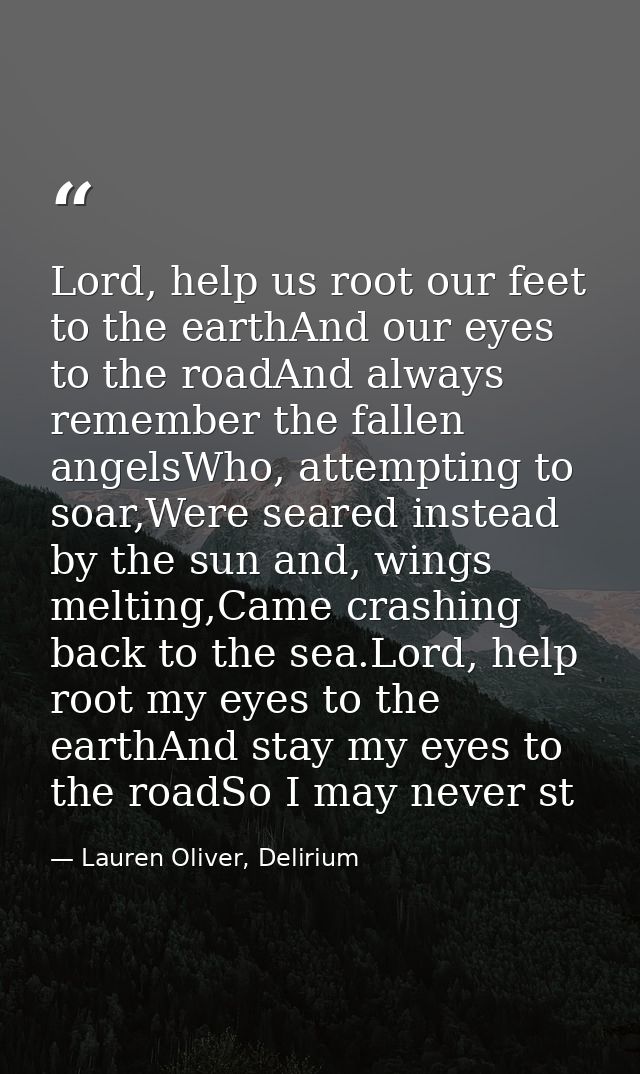 Lord, help us root our feet to the earthAnd our eyes to the roadAnd always remember the fallen angelsWho, attempting to  — Lauren Oliver, Delirium
