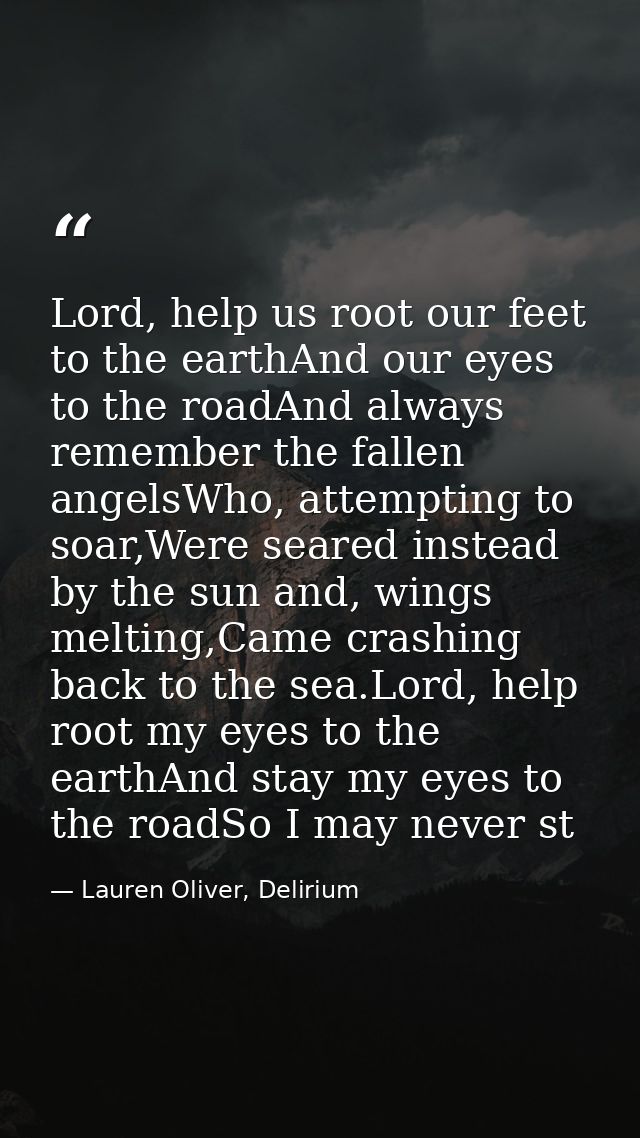 Lord, help us root our feet to the earthAnd our eyes to the roadAnd always remember the fallen angelsWho, attempting to  — Lauren Oliver, Delirium