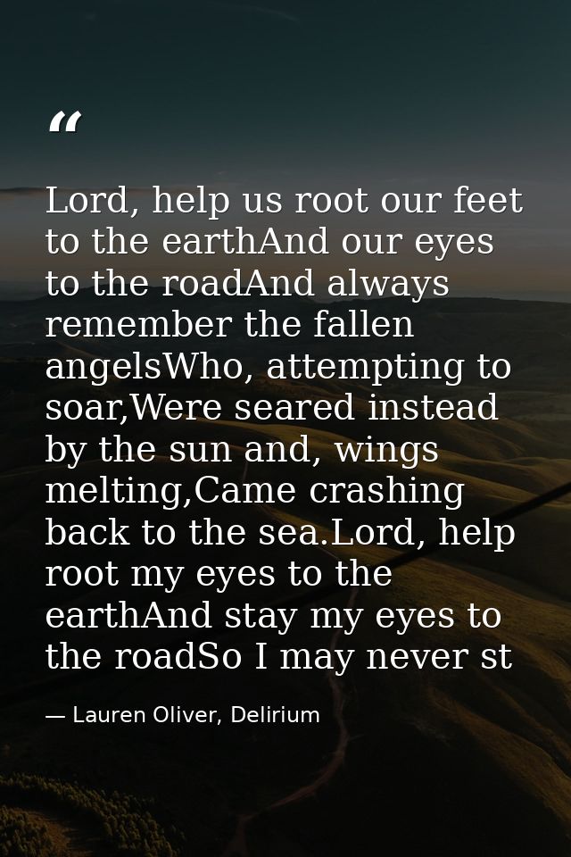 Lord, help us root our feet to the earthAnd our eyes to the roadAnd always remember the fallen angelsWho, attempting to  — Lauren Oliver, Delirium