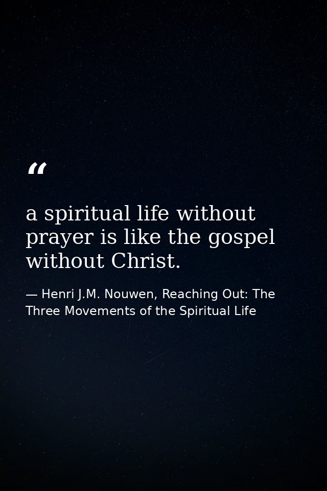 a spiritual life without prayer is like the gospel without Christ. — Henri J.M. Nouwen, Reaching Out: The Three Movements of the Spiritual Life