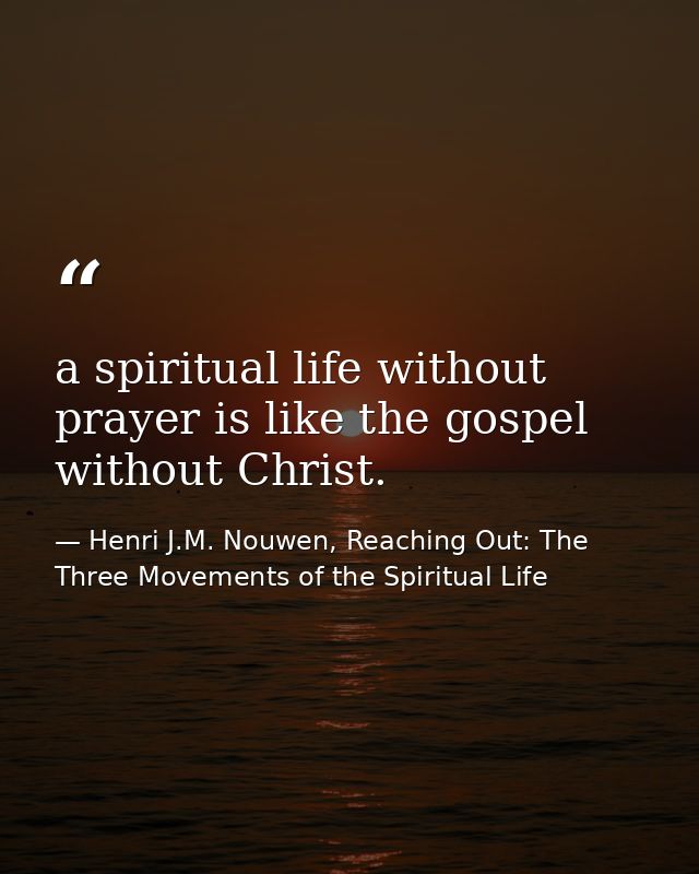 a spiritual life without prayer is like the gospel without Christ. — Henri J.M. Nouwen, Reaching Out: The Three Movements of the Spiritual Life