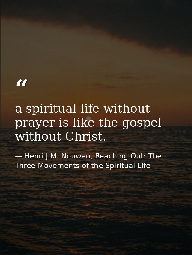 a spiritual life without prayer is like the gospel without Christ. — Henri J.M. Nouwen, Reaching Out: The Three Movements of the Spiritual Life
