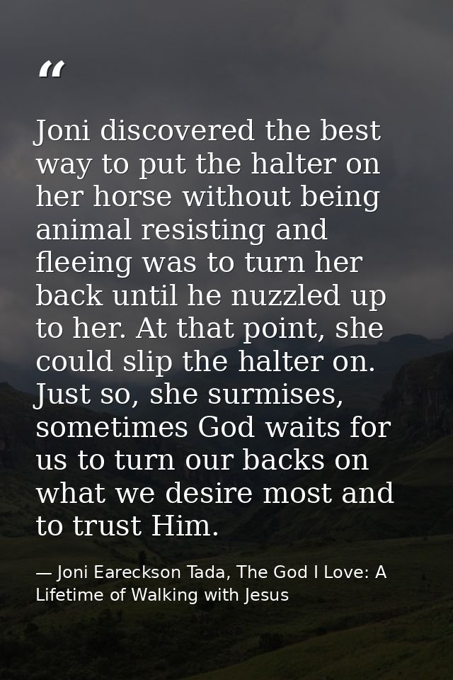 Joni discovered the best way to put the halter on her horse without being animal resisting and fleeing was to turn her b — Joni Eareckson Tada, The God I Love: A Lifetime of Walking with Jesus