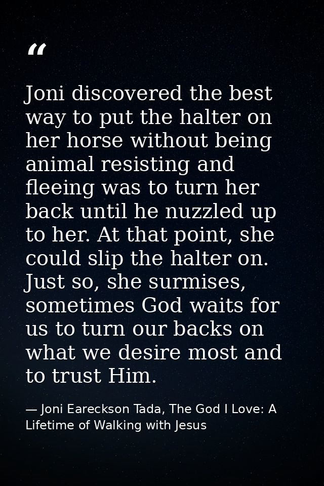 Joni discovered the best way to put the halter on her horse without being animal resisting and fleeing was to turn her b — Joni Eareckson Tada, The God I Love: A Lifetime of Walking with Jesus