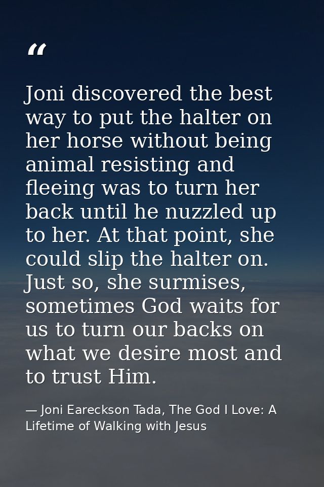 Joni discovered the best way to put the halter on her horse without being animal resisting and fleeing was to turn her b — Joni Eareckson Tada, The God I Love: A Lifetime of Walking with Jesus
