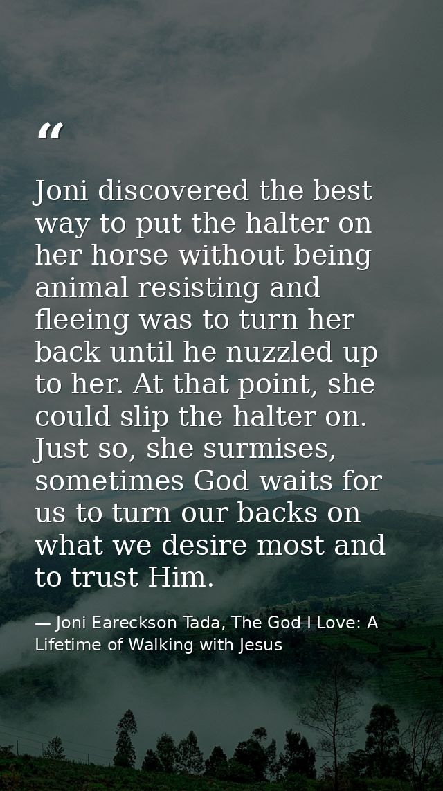 Joni discovered the best way to put the halter on her horse without being animal resisting and fleeing was to turn her b — Joni Eareckson Tada, The God I Love: A Lifetime of Walking with Jesus