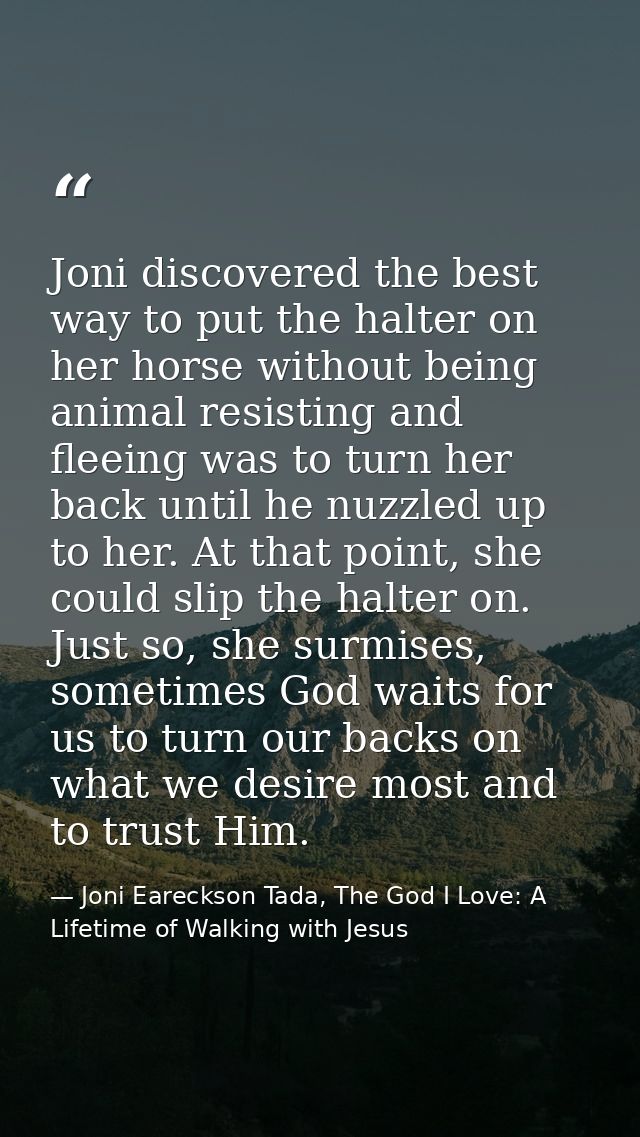 Joni discovered the best way to put the halter on her horse without being animal resisting and fleeing was to turn her b — Joni Eareckson Tada, The God I Love: A Lifetime of Walking with Jesus