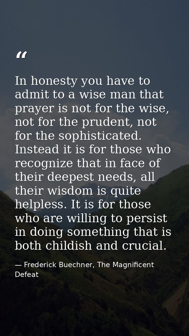 In honesty you have to admit to a wise man that prayer is not for the wise, not for the prudent, not for the sophisticat — Frederick Buechner, The Magnificent Defeat