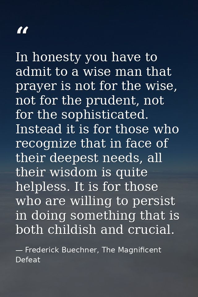 In honesty you have to admit to a wise man that prayer is not for the wise, not for the prudent, not for the sophisticat — Frederick Buechner, The Magnificent Defeat
