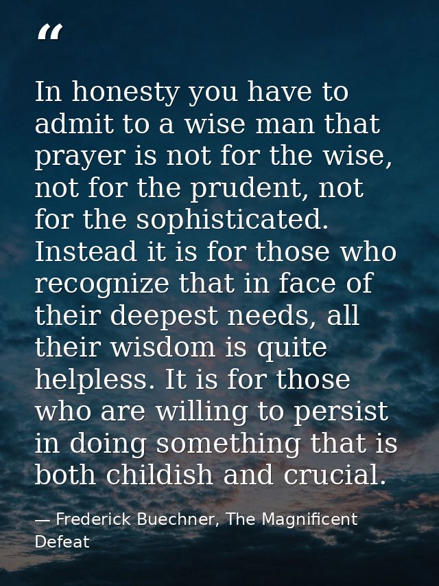In honesty you have to admit to a wise man that prayer is not for the wise, not for the prudent, not for the sophisticat — Frederick Buechner, The Magnificent Defeat