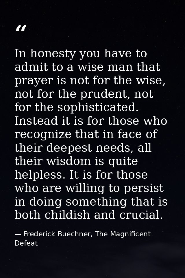 In honesty you have to admit to a wise man that prayer is not for the wise, not for the prudent, not for the sophisticat — Frederick Buechner, The Magnificent Defeat