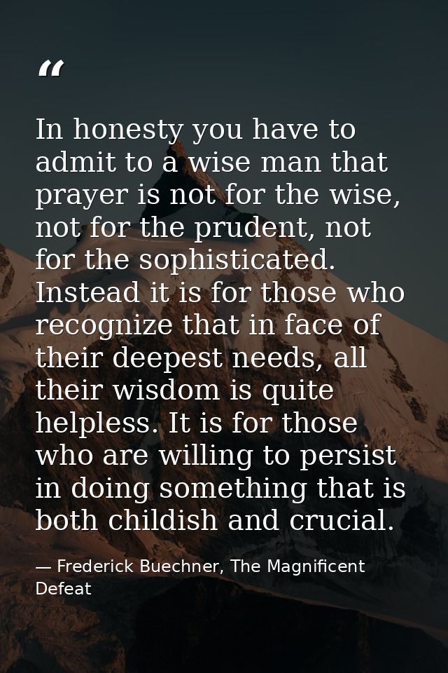 In honesty you have to admit to a wise man that prayer is not for the wise, not for the prudent, not for the sophisticat — Frederick Buechner, The Magnificent Defeat