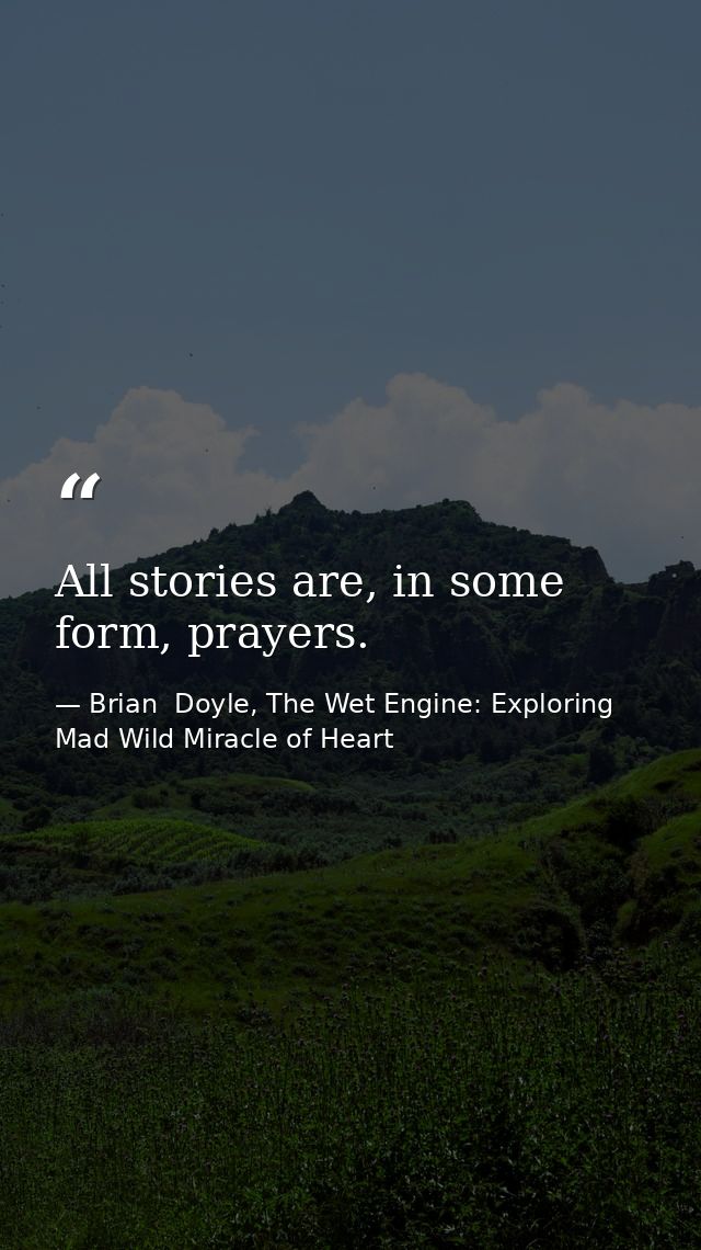 All stories are, in some form, prayers. — Brian  Doyle, The Wet Engine: Exploring Mad Wild Miracle of Heart
