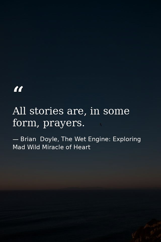 All stories are, in some form, prayers. — Brian  Doyle, The Wet Engine: Exploring Mad Wild Miracle of Heart
