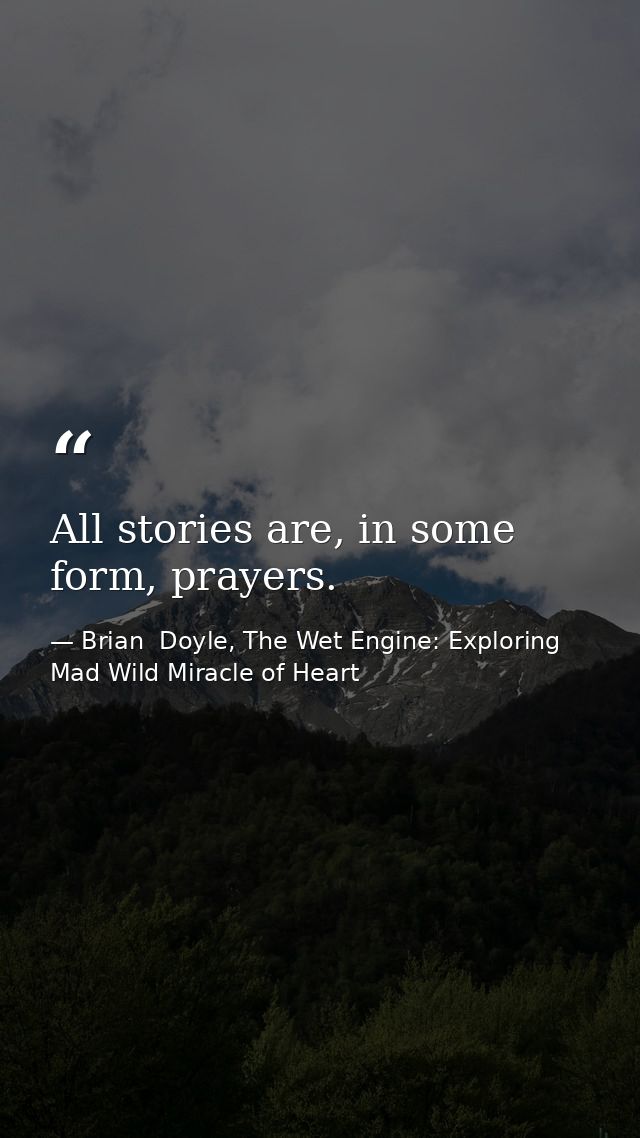 All stories are, in some form, prayers. — Brian  Doyle, The Wet Engine: Exploring Mad Wild Miracle of Heart