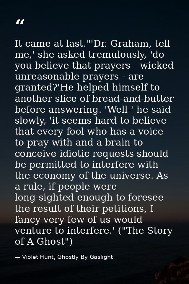 It came at last."'Dr. Graham, tell me,' she asked tremulously, 'do you believe that prayers - wicked unreasonable prayer — Violet Hunt, Ghostly By Gaslight
