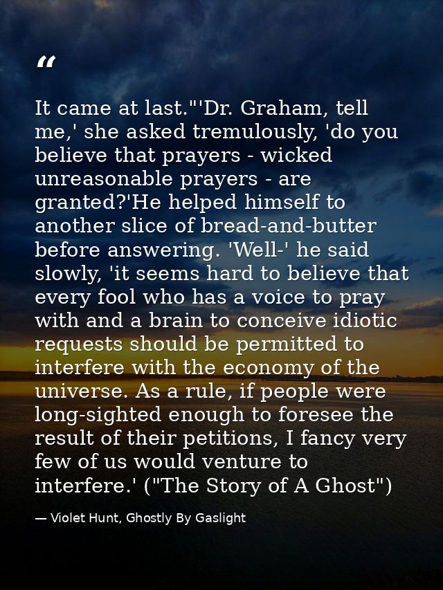 It came at last."'Dr. Graham, tell me,' she asked tremulously, 'do you believe that prayers - wicked unreasonable prayer — Violet Hunt, Ghostly By Gaslight