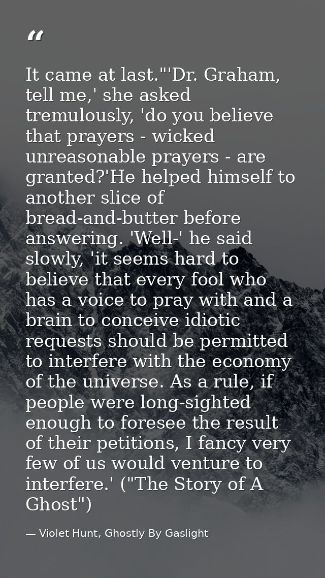 It came at last."'Dr. Graham, tell me,' she asked tremulously, 'do you believe that prayers - wicked unreasonable prayer — Violet Hunt, Ghostly By Gaslight