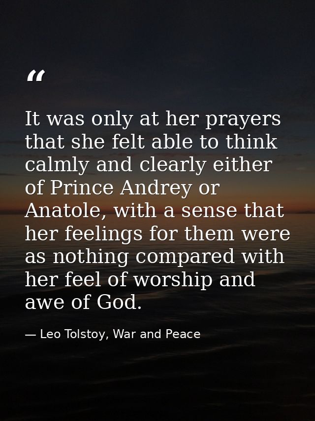 It was only at her prayers that she felt able to think calmly and clearly either of Prince Andrey or Anatole, with a sen — Leo Tolstoy, War and Peace