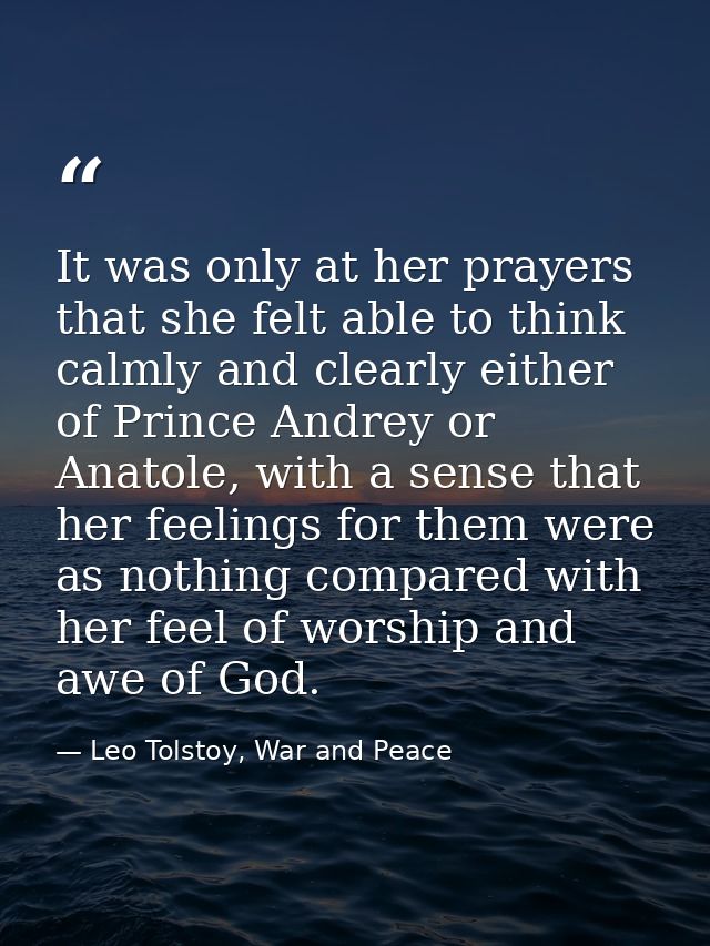 It was only at her prayers that she felt able to think calmly and clearly either of Prince Andrey or Anatole, with a sen — Leo Tolstoy, War and Peace