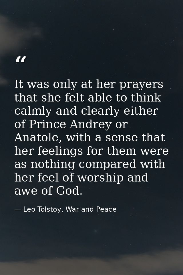 It was only at her prayers that she felt able to think calmly and clearly either of Prince Andrey or Anatole, with a sen — Leo Tolstoy, War and Peace